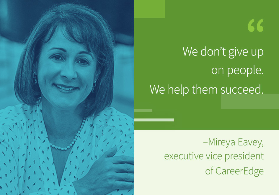 “We don’t give up on people. We help them succeed.”- Mireya Eavey, executive vice president of Career Edge.