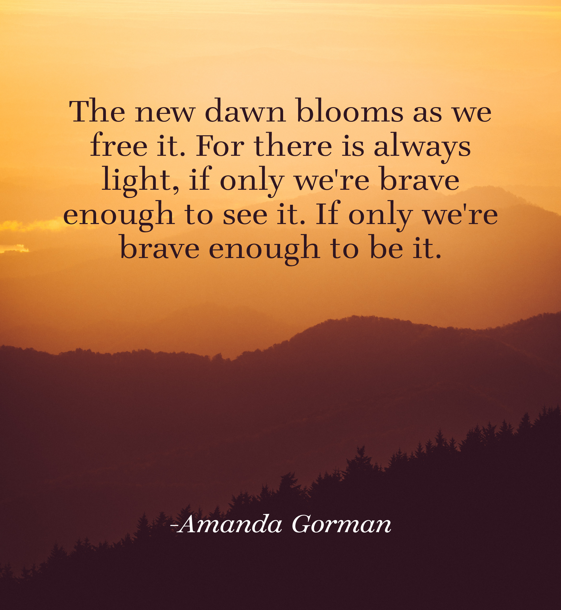 Sunrise over mountain landscape. Text: The new dawn blooms as we free it. For there is always light, if only we're brave enough to see it. If only we're brave enough to be it. Amanda Gorman.