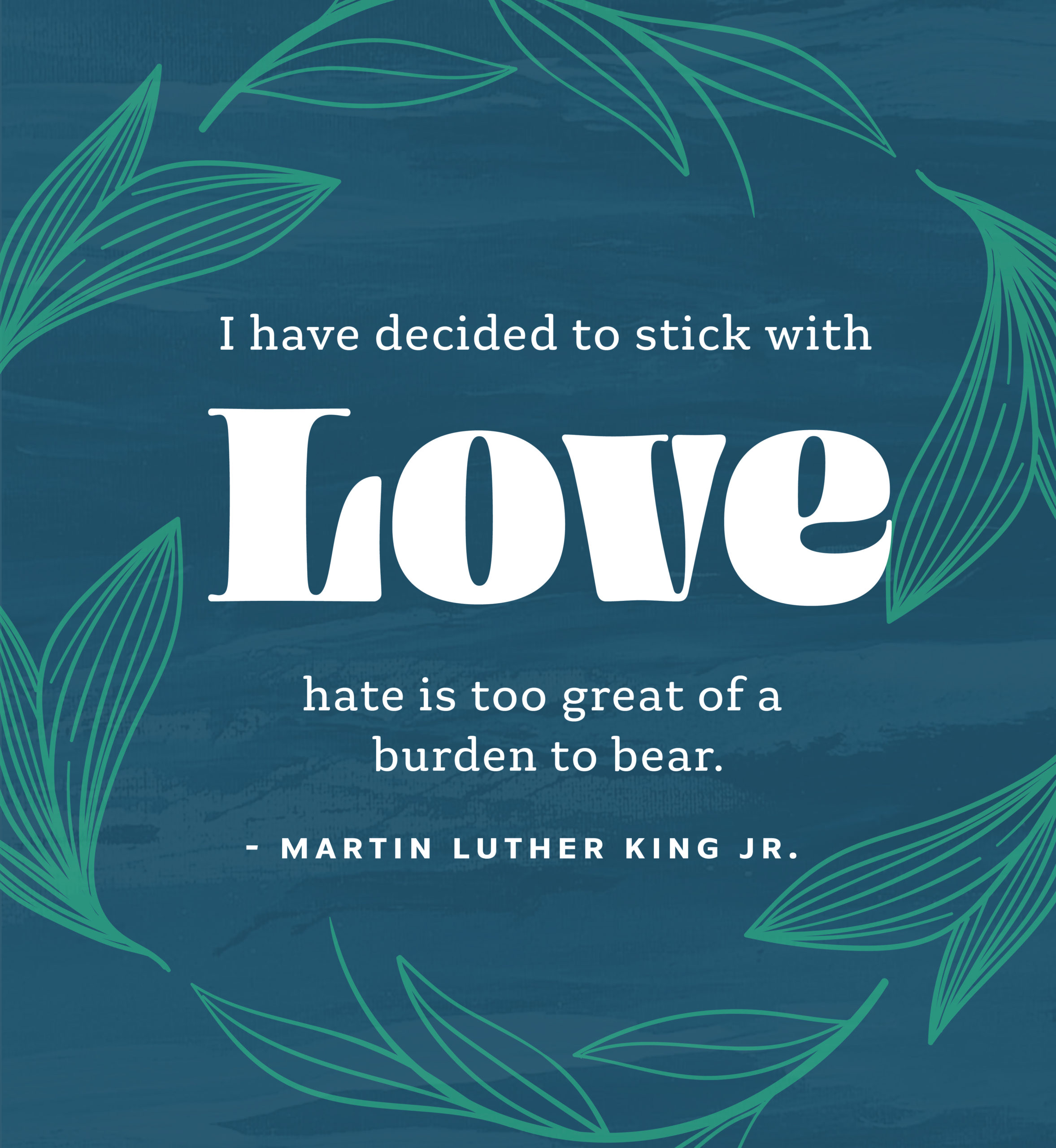 I have decided to stick with love. Hate is too great of a burden to bear. Martin Luther King, Jr.