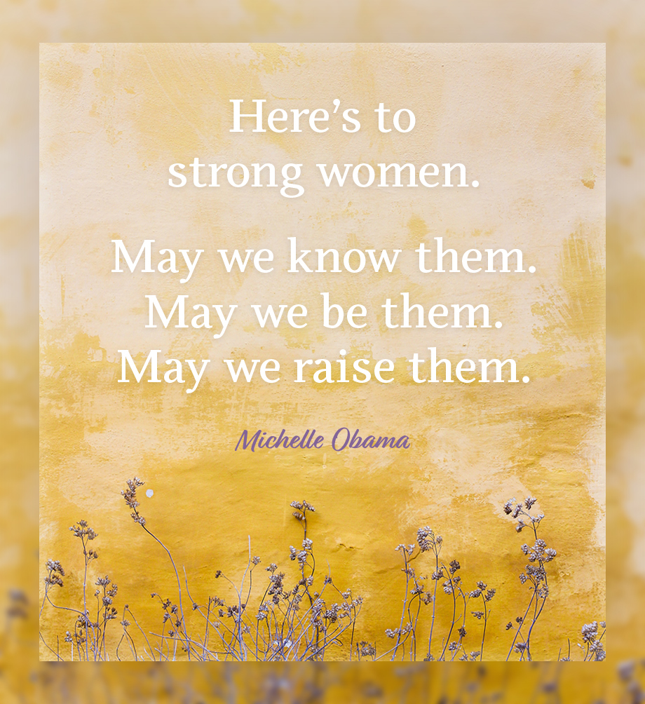 Here's to strong women. May we know them. May we be them. May we raise them. Michelle Obama.