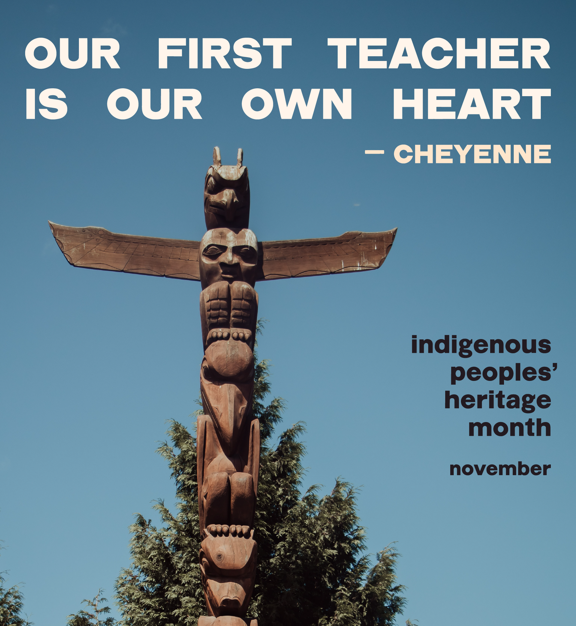 Totem pole. Text: Our first teacher is our own heart - Cheyenne. Indigenous Peoples' Heritage Month. November.