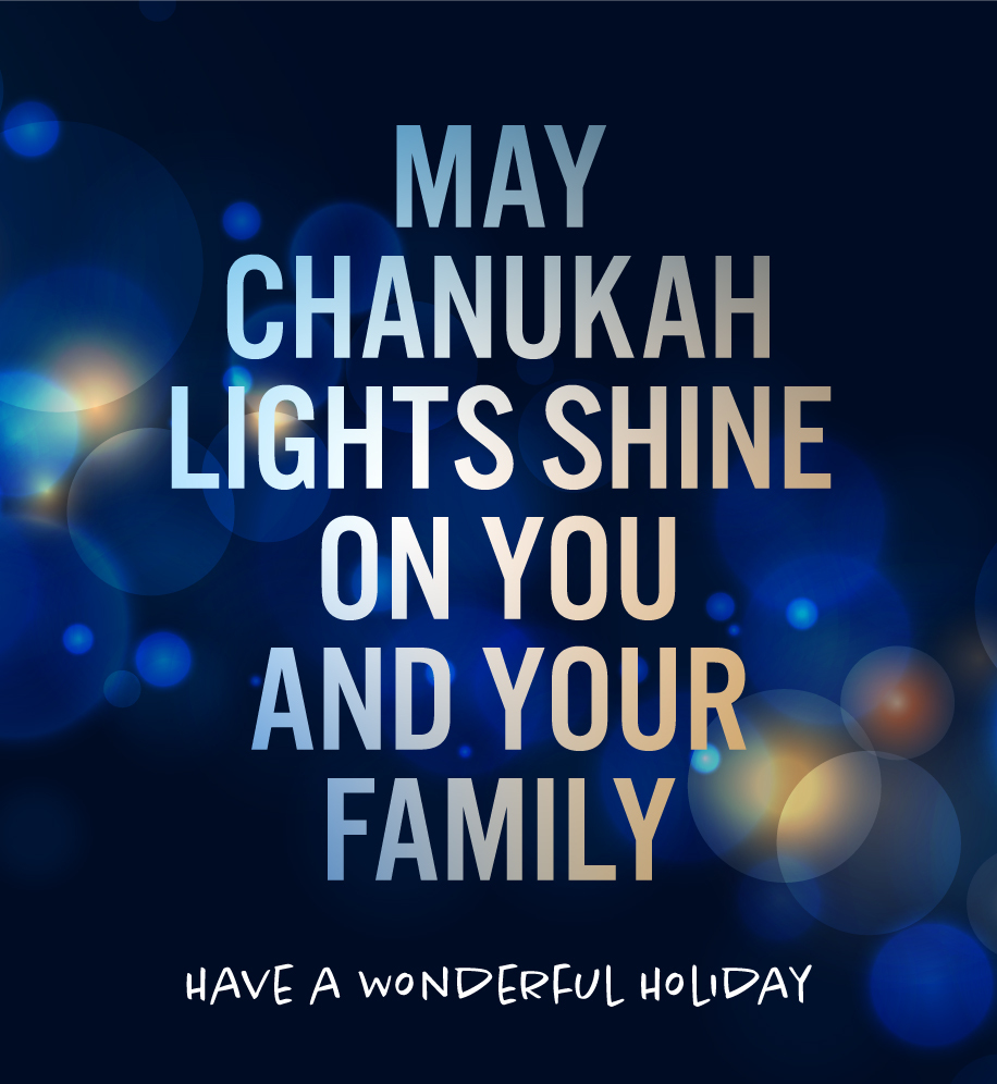May Chanukah lights shine on you and your family. Have a wonderful holiday.