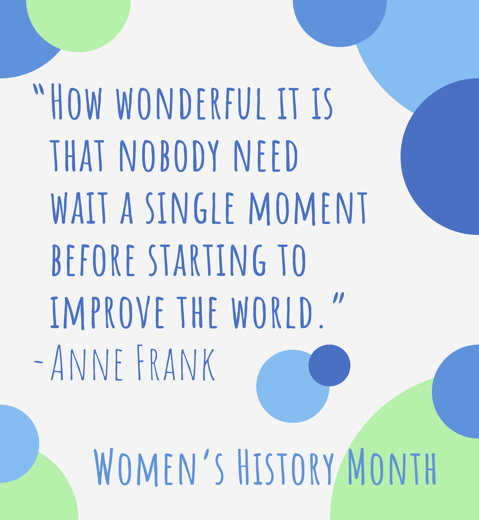 "How wonderful it is that nobody need wait a single moment before starting to improve the world." -Anne Frank.
