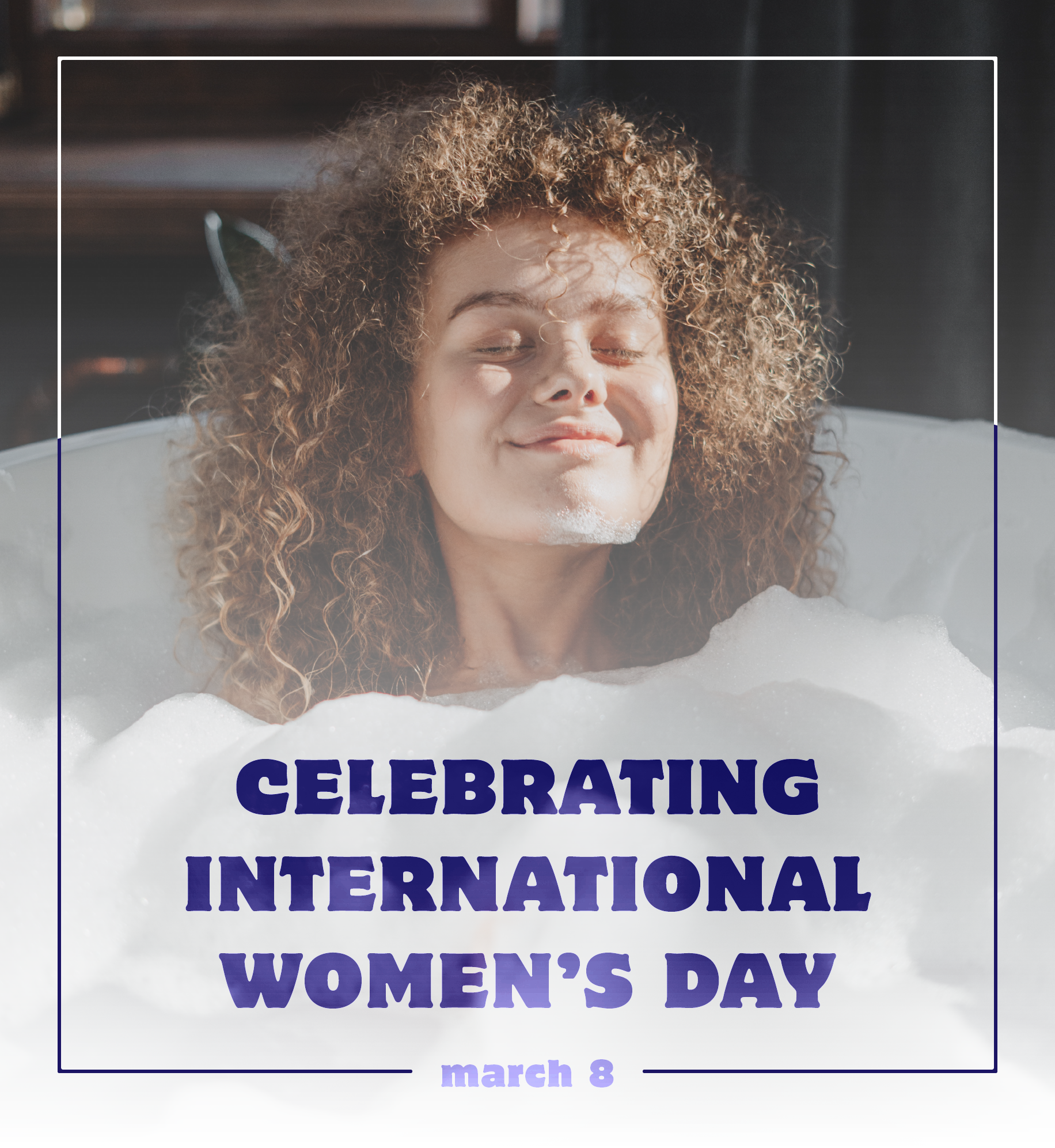 Woman relaxing in bubble bath. Text: Celebrating International Women's Day. March 8.