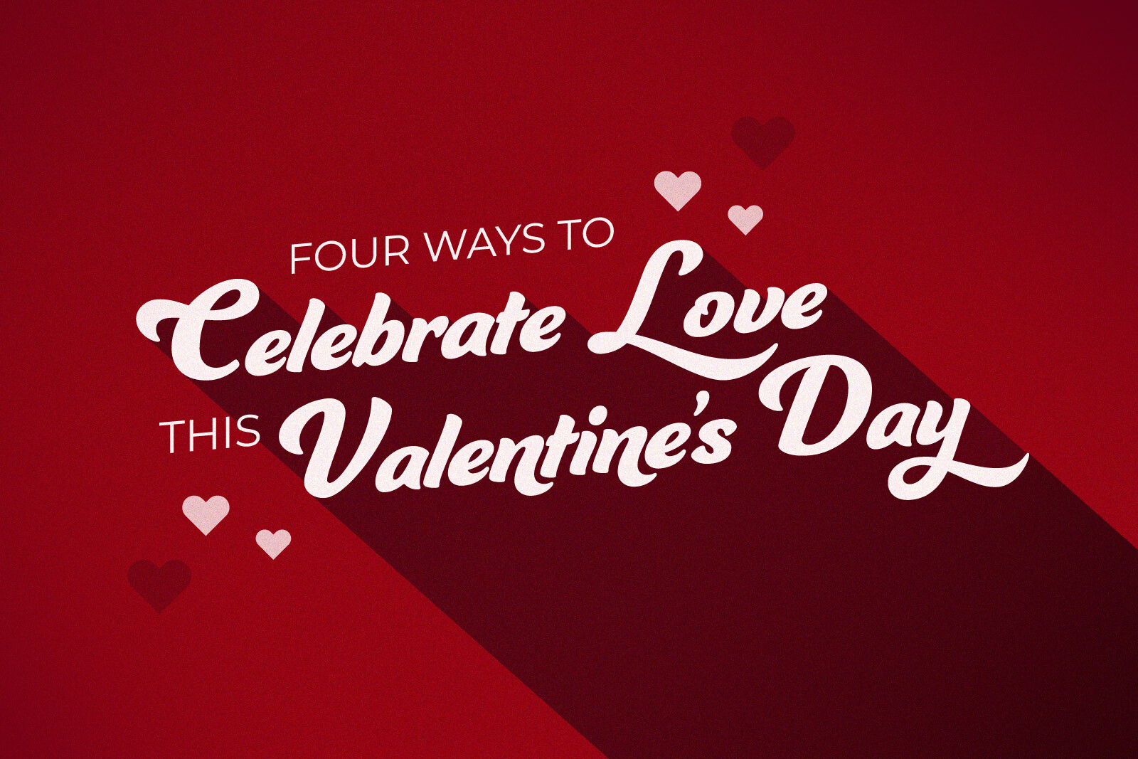 Four Ways to Celebrate Love this Valentine’s Day