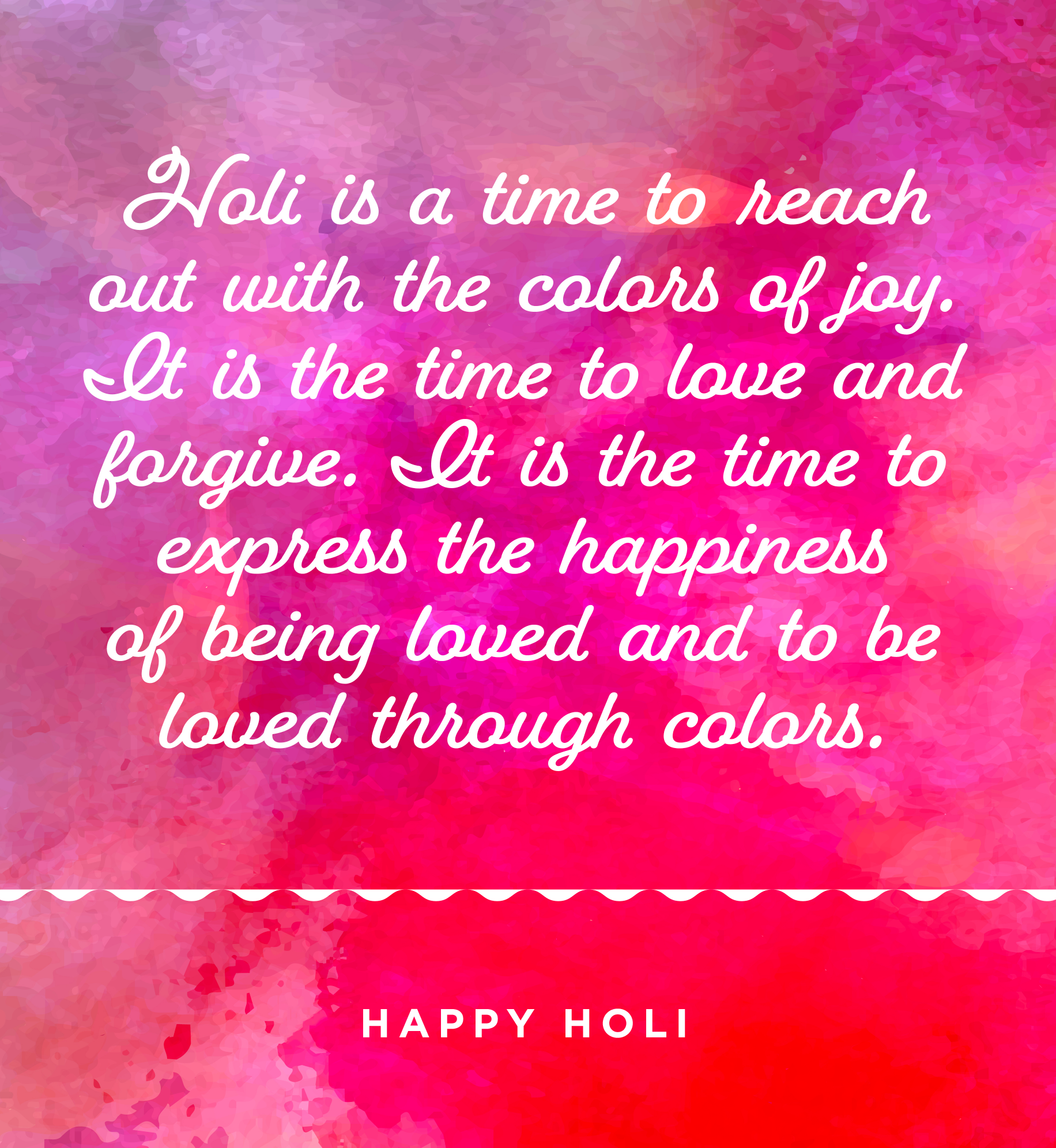 Holi is a time to reach out with the colors of joy. It is the time to love and forgive. It is the time to express the happiness of being loved and to be loved through colors. Happy Holi.
