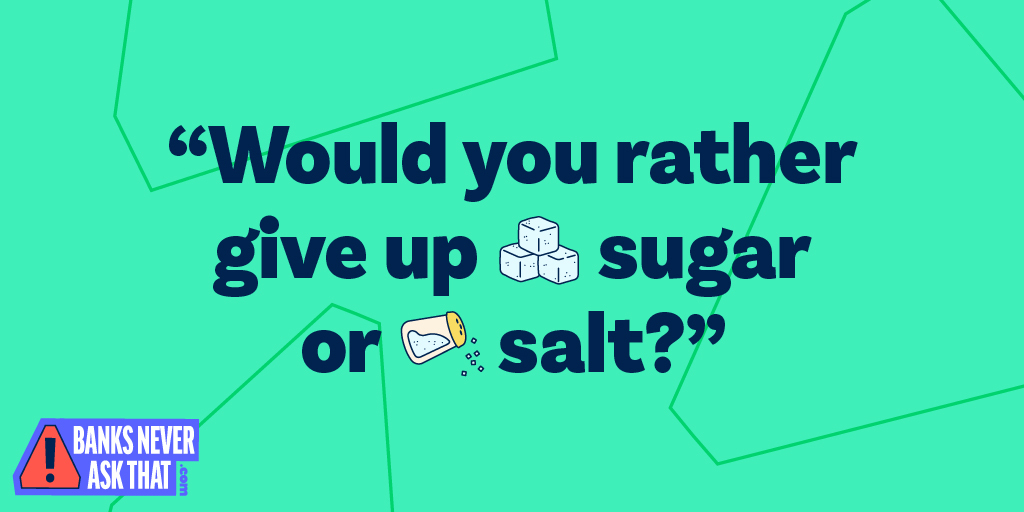 "Would you rather give up sugar or salt?" Banks Never Ask That