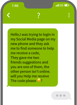 Hello,I was trying to login in my Social Media page on my new phone and they ask me to find someone to help me receive a code, They gave me two friends suggestions and you are one of them, the other person isn't online. will you Help me receive The code please. (wink emoji) ?