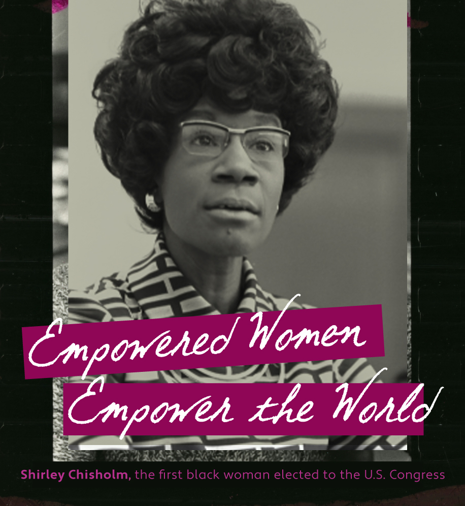 Empowered women empower the world. Shirley Chisholm, the first Black woman elected to the U.S. Congress.