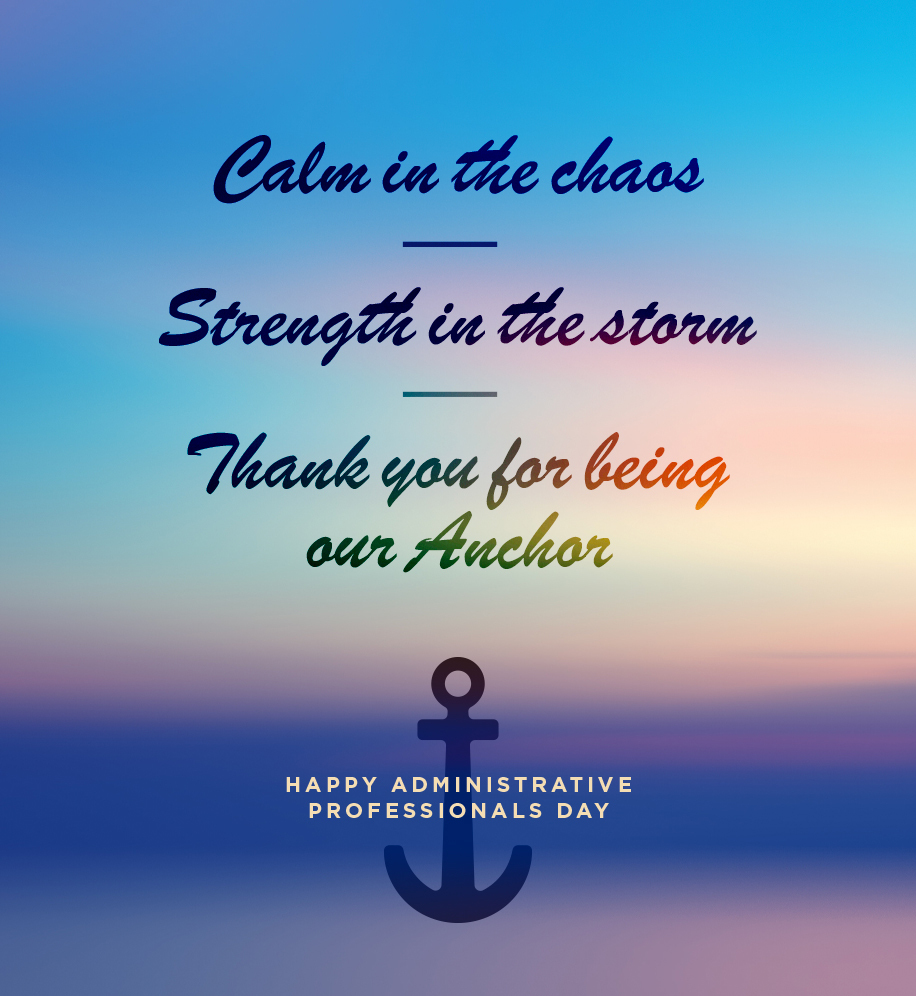 Calm in the chaos. Strength in the storm. Thank you for being our anchor. Happy Administrative Professionals Day.