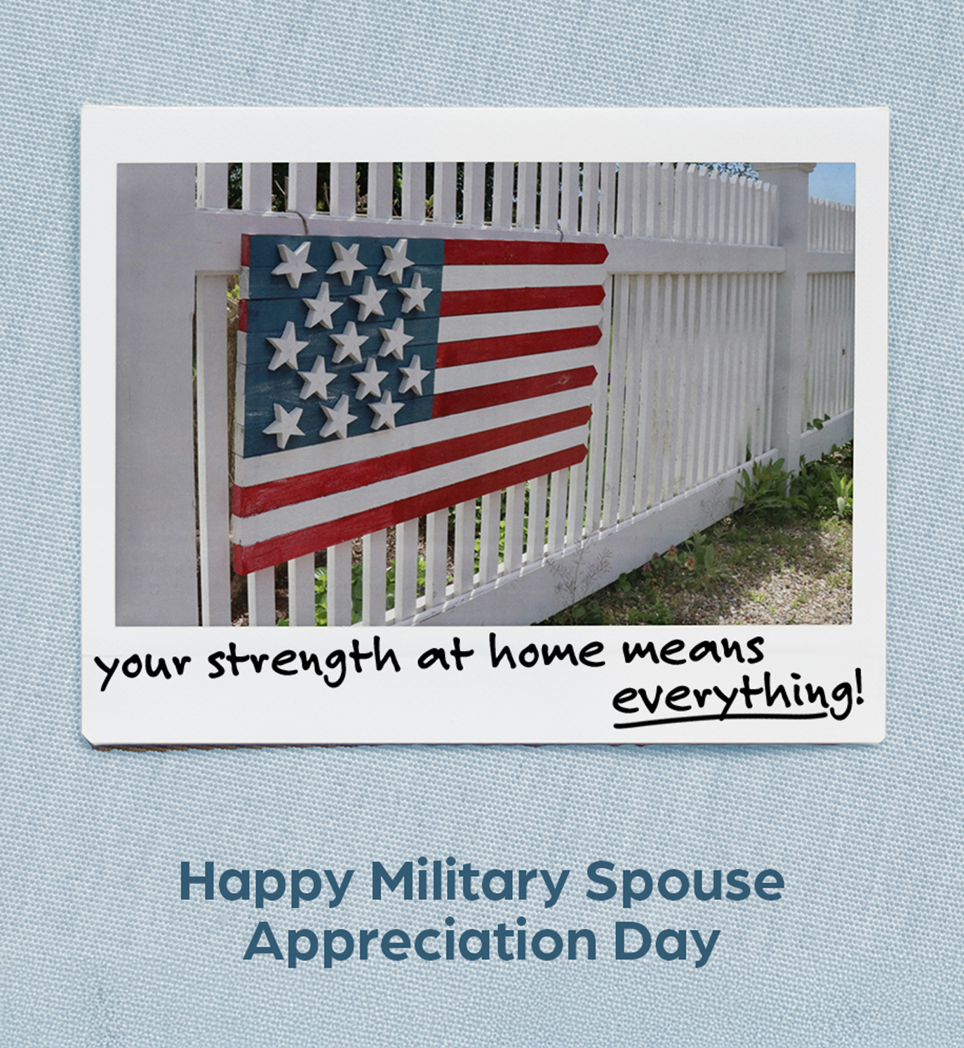 Polaroid of wooden American flag hanging on white picket fence. Text: Your strength at home means everything. Happy Military Spouse Appreciation Day.