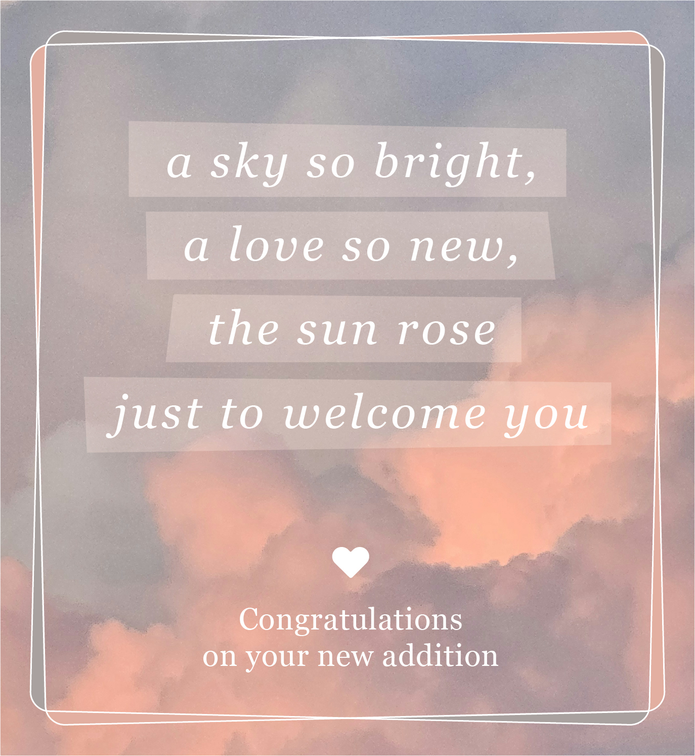 Close up of clouds during sunrise. Text: A sky so bright, a love so new, the sun rose just to welcome you. Congratulations on your new addition.