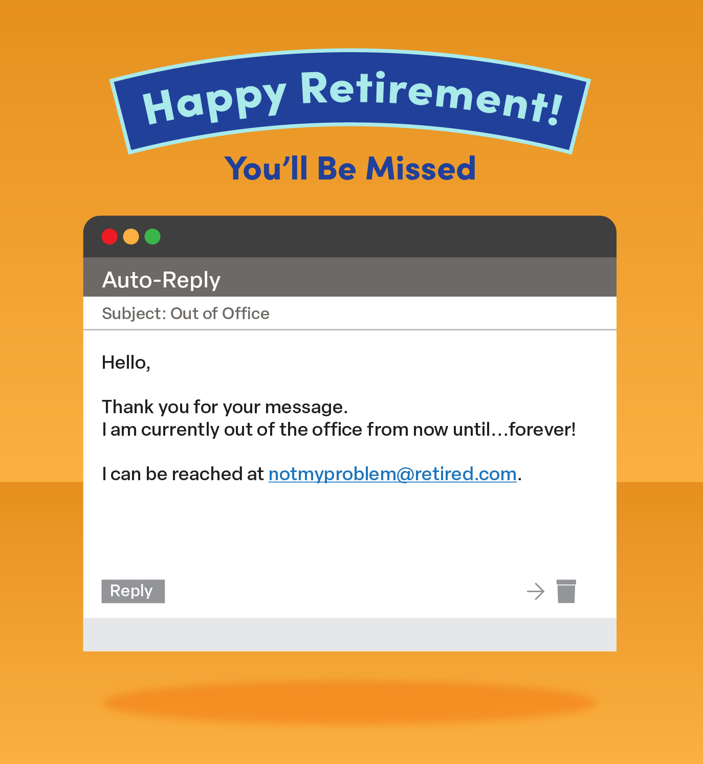 Email message that reads "Hello, thank you for your message. I am currently out of the office from now until...forever! I can be reached at notmyproblem@retired.com".