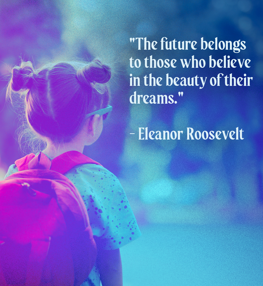 Young girl with backpack on. Text: The future belongs to those who believe in the beauty of their dreams." - Eleanor Roosevelt.