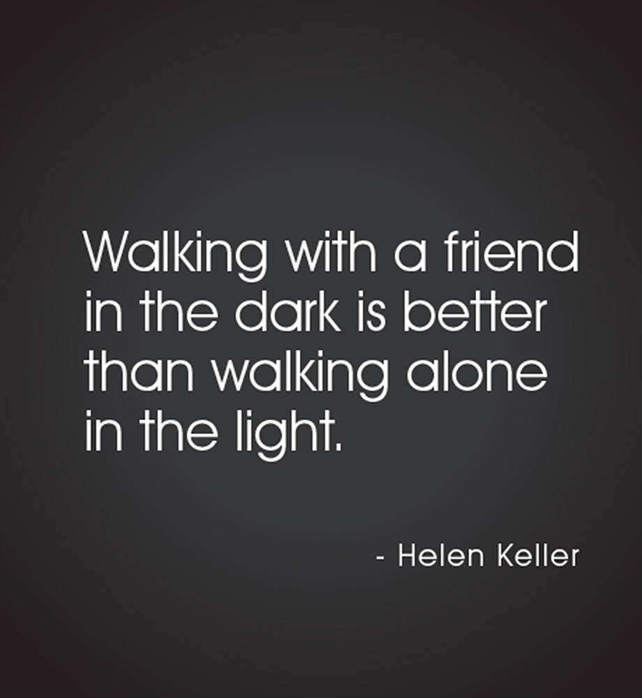 "Walking with a friend in the dark is better than walking alone in the light." Helen Keller.