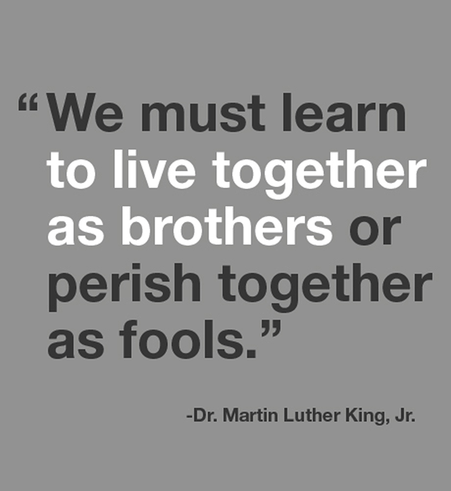 "We must learn to live together as brothers or perish together as fools". Dr. Martin Luther King Jr.