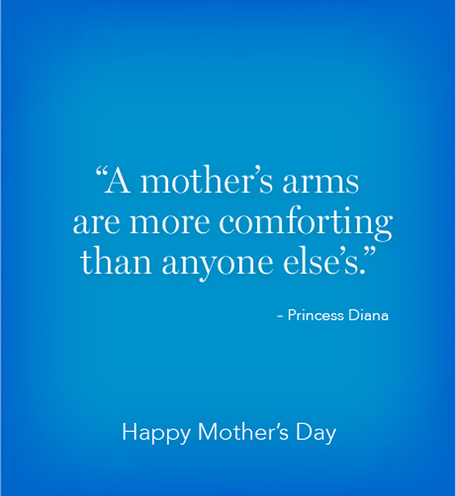 "A mother's arms are more comforting than anyone else's." Princess Diana. Happy Mother's Day.