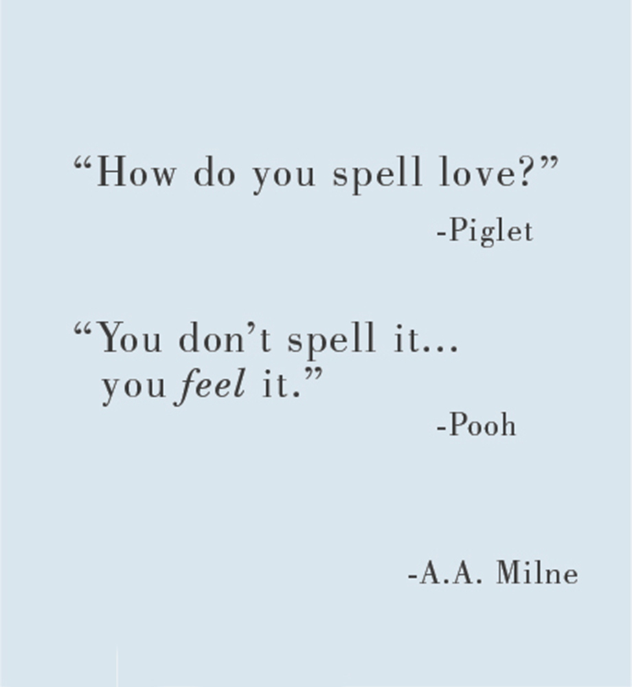 "How do you spell love?" -Piglet. "You don't spell it...you feel it." -Pooh. A.A. Milne.