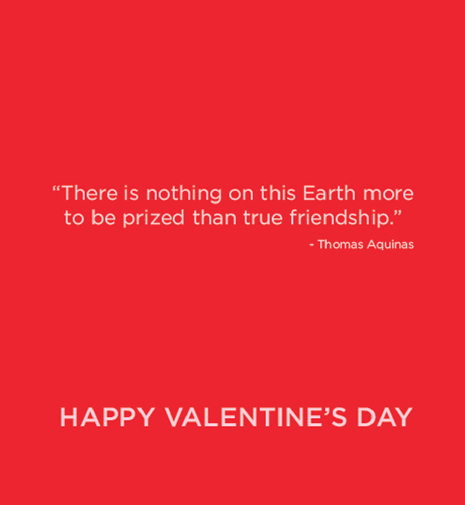 "There is nothing on this earth more to be prized than true friendship." - Thomas Aquinas. Happy Valentine's Day.